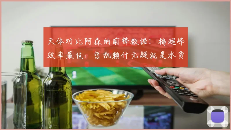 天体对比阿森纳前锋数据：梅超峰效率最佳，哲凯赖什无疑就是水货