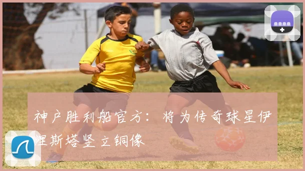 神户胜利船官方：将为传奇球星伊涅斯塔竖立铜像