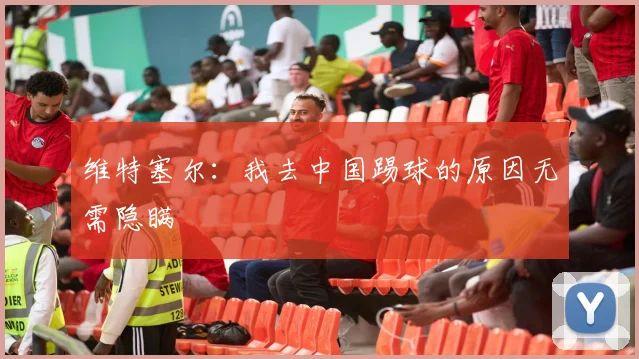 维特塞尔：我去中国踢球的原因无需隐瞒
