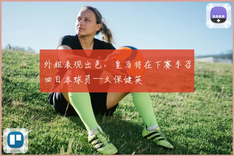 外租表现出色，皇马将在下赛季召回日本球员--久保健英