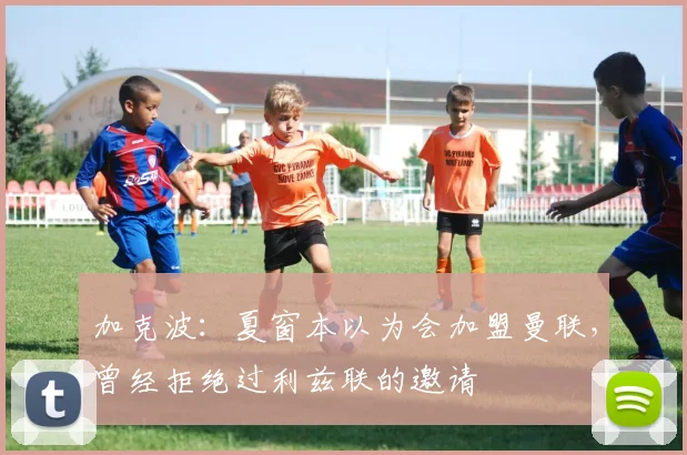 加克波：夏窗本以为会加盟曼联，曾经拒绝过利兹联的邀请