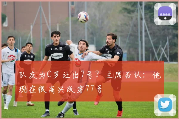 队友为C罗让出7号？主席否认：他现在很高兴改穿77号