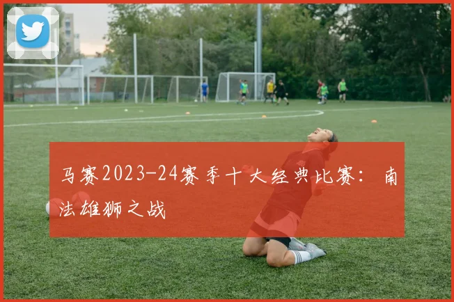 马赛2023-24赛季十大经典比赛：南法雄狮之战