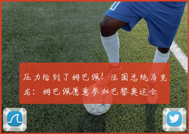 压力给到了姆巴佩！法国总统马克龙：姆巴佩愿意参加巴黎奥运会