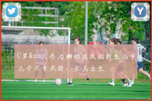 C罗&乔治娜的龙凤胎新生儿中儿子不幸夭折，女儿出生