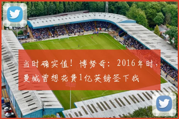 当时确实值！博努奇：2016年时，曼城曾想花费1亿英镑签下我