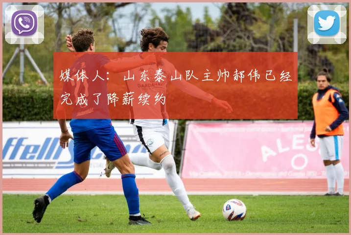 媒体人：山东泰山队主帅郝伟已经完成了降薪续约