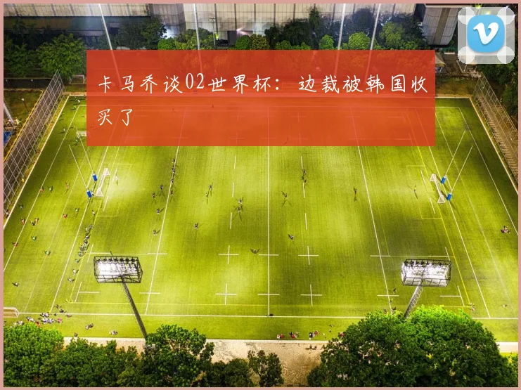 卡马乔谈02世界杯：边裁被韩国收买了
