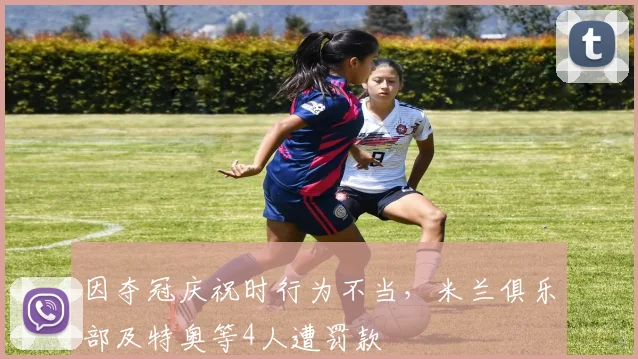 因夺冠庆祝时行为不当，米兰俱乐部及特奥等4人遭罚款