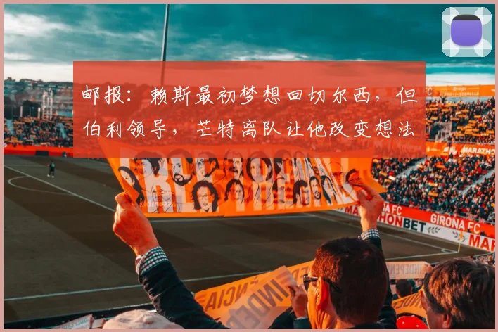 邮报：赖斯最初梦想回切尔西，但伯利领导，芒特离队让他改变想法