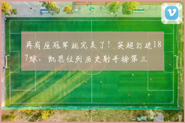 再有座冠军就完美了！英超打进187球，凯恩位列历史射手榜第三