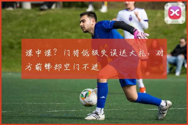 谍中谍？门将低级失误送大礼，对方前锋却空门不进