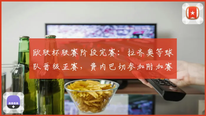 欧联杯联赛阶段完赛：拉齐奥等球队晋级正赛，费内巴切参加附加赛