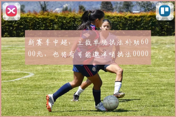 新赛季中超，主裁单场执法补助6000元，也将有可能邀洋哨执法0000644