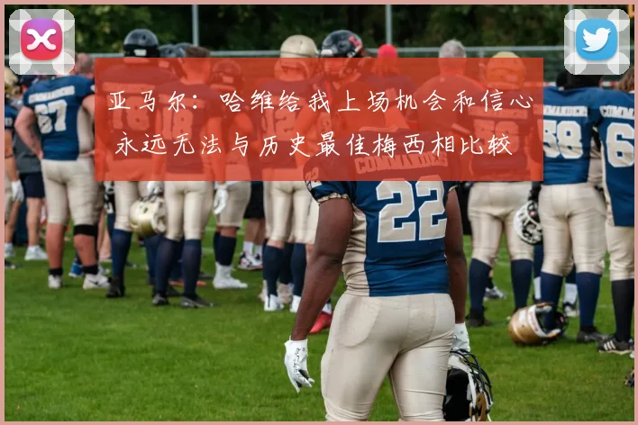亚马尔：哈维给我上场机会和信心 永远无法与历史最佳梅西相比较
