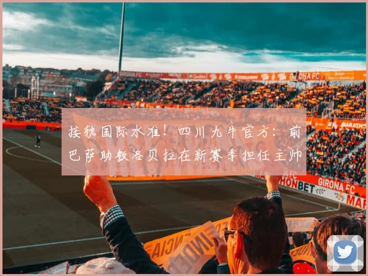 接轨国际水准！四川九牛官方：前巴萨助教洛贝拉在新赛季担任主帅