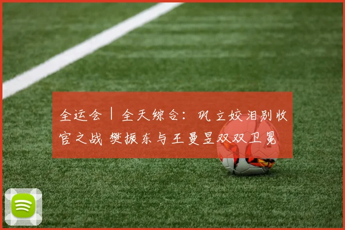全运会｜全天综合：巩立姣泪别收官之战 樊振东与王曼昱双双卫冕