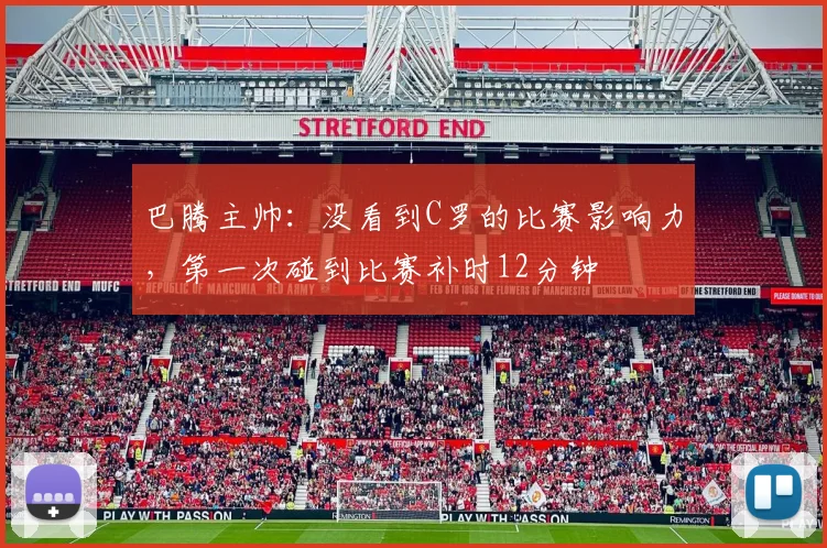 巴腾主帅：没看到C罗的比赛影响力，第一次碰到比赛补时12分钟