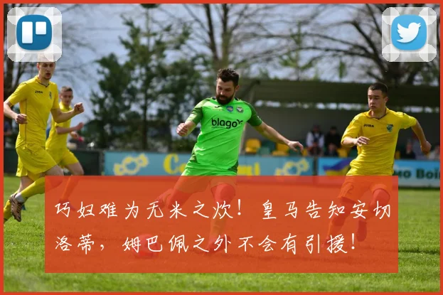 巧妇难为无米之炊！皇马告知安切洛蒂，姆巴佩之外不会有引援！