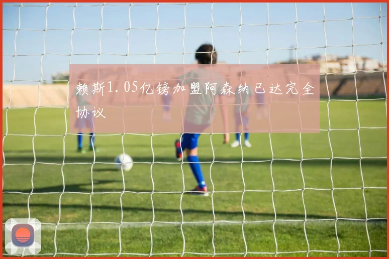 赖斯1.05亿镑加盟阿森纳已达完全协议