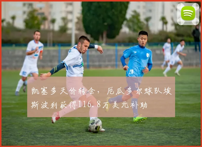凯塞多天价转会，厄瓜多尔球队埃斯波利获得116.8万美元补助