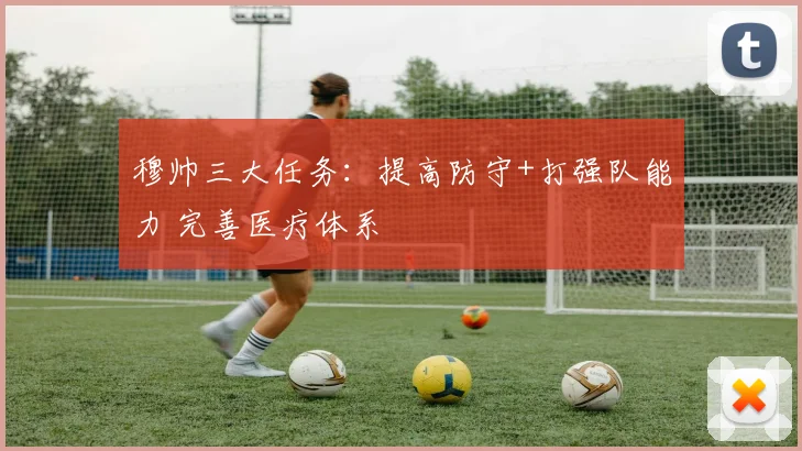穆帅三大任务：提高防守+打强队能力 完善医疗体系