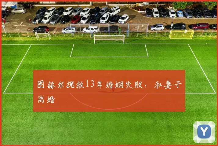 图赫尔挽救13年婚姻失败，和妻子离婚