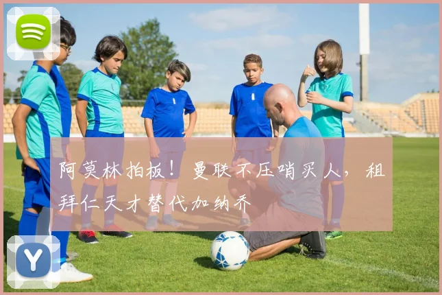 阿莫林拍板！曼联不压哨买人，租拜仁天才替代加纳乔