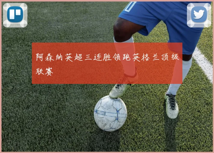 阿森纳英超三连胜领跑英格兰顶级联赛