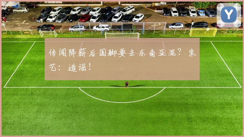 传闻降薪后国脚要去东南亚混？朱艺：造谣！