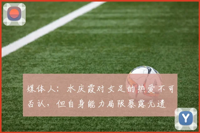 媒体人：水庆霞对女足的热爱不可否认，但自身能力局限暴露无遗