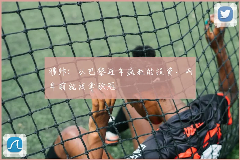 穆帅：以巴黎近年疯狂的投资，两年前就该拿欧冠