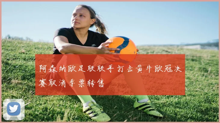 阿森纳欧足联联手打击黄牛欧冠决赛取消季票转售