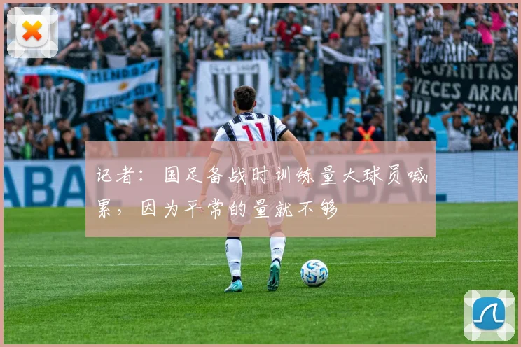 记者：国足备战时训练量大球员喊累，因为平常的量就不够