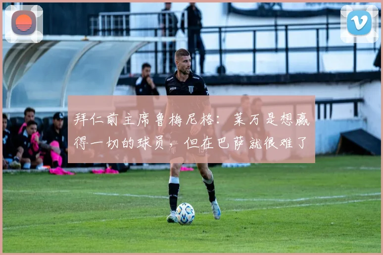 拜仁前主席鲁梅尼格：莱万是想赢得一切的球员，但在巴萨就很难了