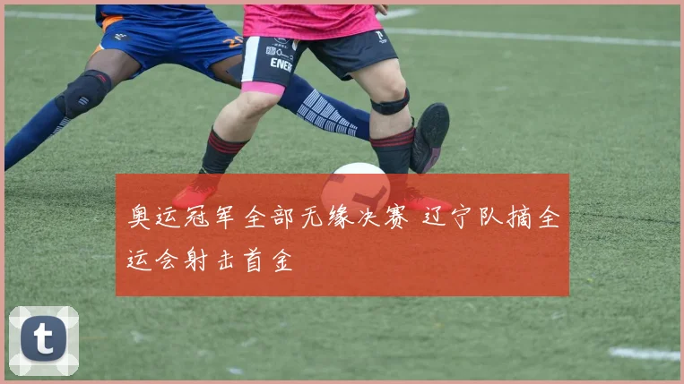 奥运冠军全部无缘决赛 辽宁队摘全运会射击首金