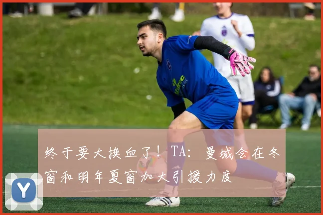 终于要大换血了！TA：曼城会在冬窗和明年夏窗加大引援力度