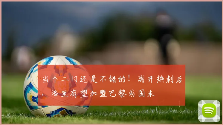 当个二门还是不错的！离开热刺后，洛里有望加盟巴黎或国米
