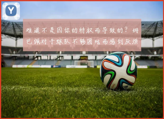 难道不是因你的特权而导致的？姆巴佩对于球队不够团结而感到厌烦
